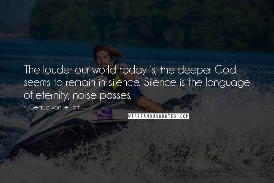 Gertrud Von Le Fort Quotes: The louder our world today is, the deeper God seems to remain in silence. Silence is the language of eternity; noise passes.