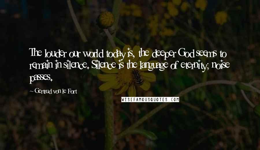 Gertrud Von Le Fort Quotes: The louder our world today is, the deeper God seems to remain in silence. Silence is the language of eternity; noise passes.