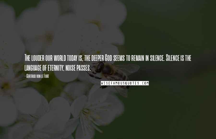 Gertrud Von Le Fort Quotes: The louder our world today is, the deeper God seems to remain in silence. Silence is the language of eternity; noise passes.