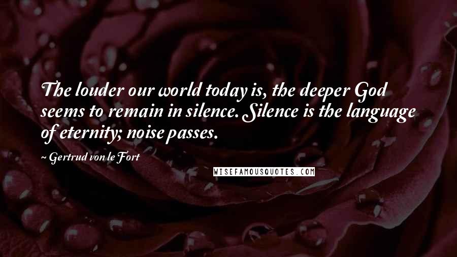 Gertrud Von Le Fort Quotes: The louder our world today is, the deeper God seems to remain in silence. Silence is the language of eternity; noise passes.