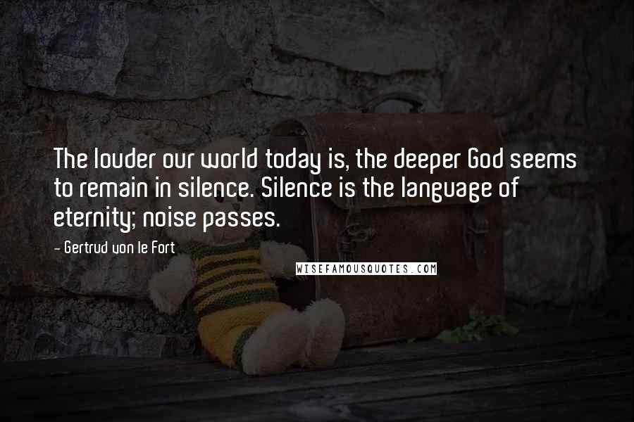 Gertrud Von Le Fort Quotes: The louder our world today is, the deeper God seems to remain in silence. Silence is the language of eternity; noise passes.