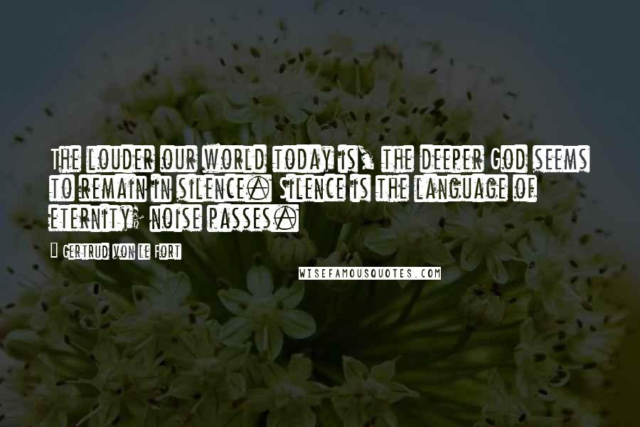 Gertrud Von Le Fort Quotes: The louder our world today is, the deeper God seems to remain in silence. Silence is the language of eternity; noise passes.