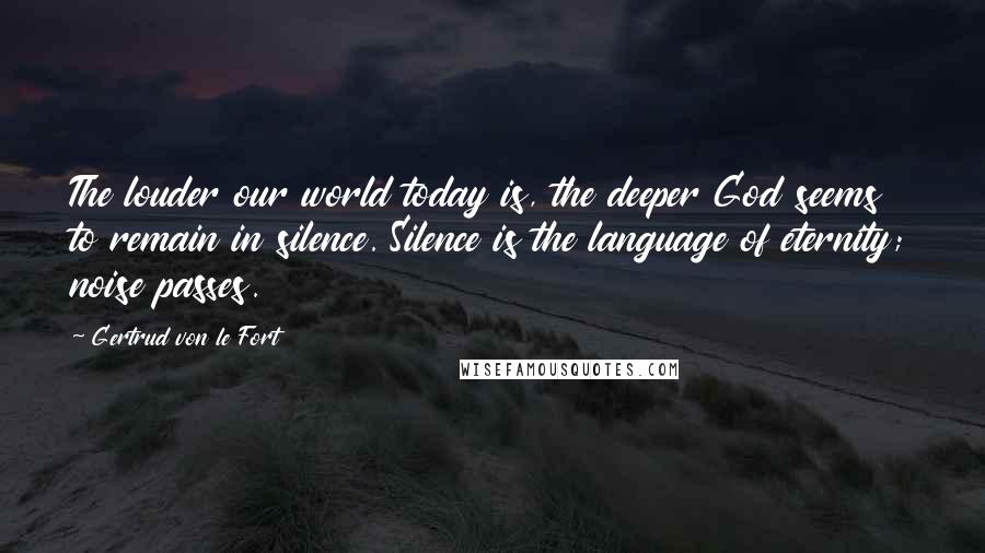 Gertrud Von Le Fort Quotes: The louder our world today is, the deeper God seems to remain in silence. Silence is the language of eternity; noise passes.