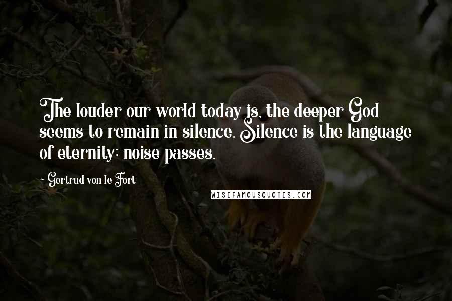 Gertrud Von Le Fort Quotes: The louder our world today is, the deeper God seems to remain in silence. Silence is the language of eternity; noise passes.