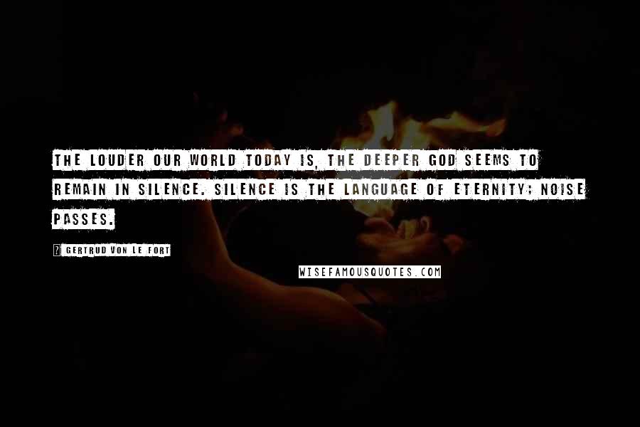 Gertrud Von Le Fort Quotes: The louder our world today is, the deeper God seems to remain in silence. Silence is the language of eternity; noise passes.