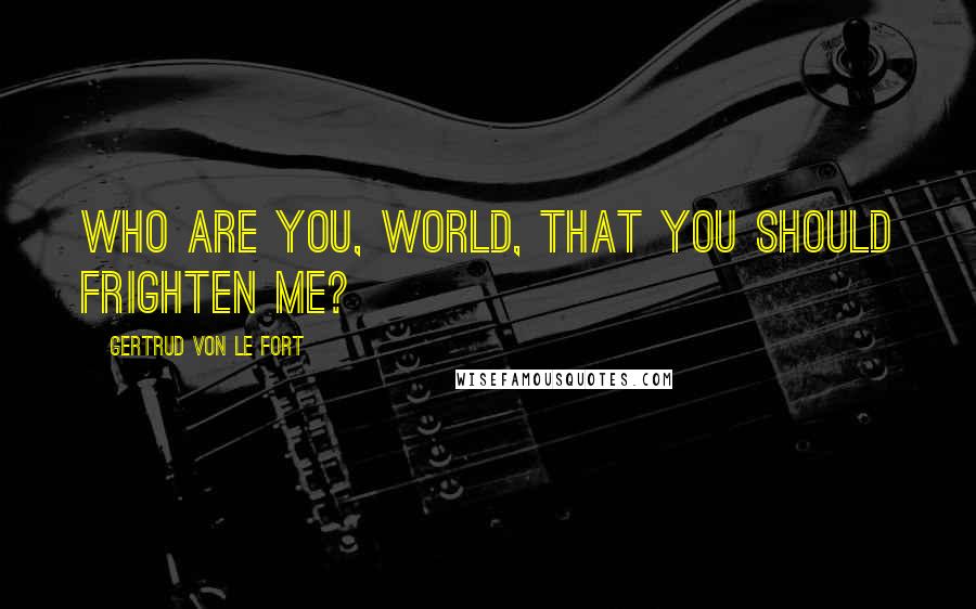 Gertrud Von Le Fort Quotes: Who are you, world, that you should frighten me?