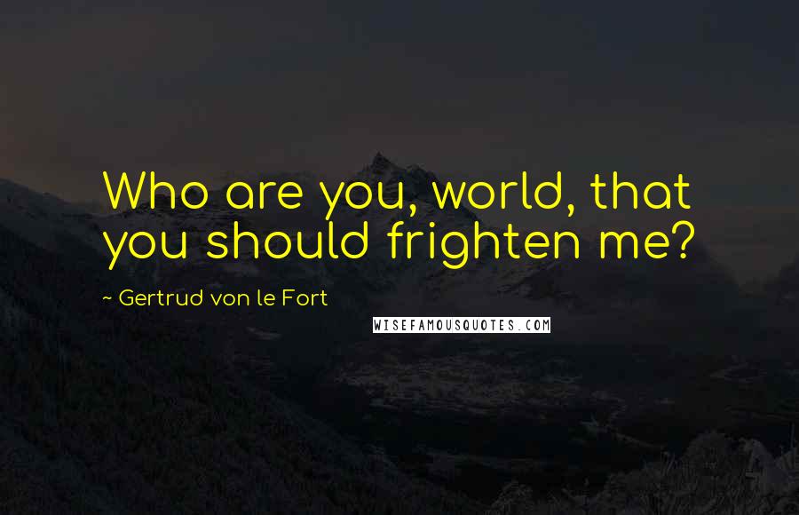 Gertrud Von Le Fort Quotes: Who are you, world, that you should frighten me?