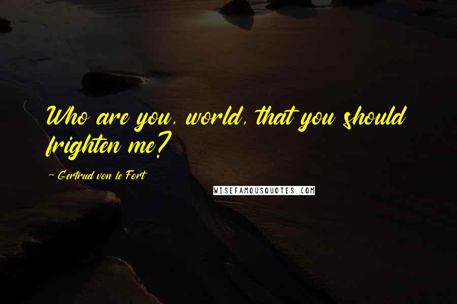 Gertrud Von Le Fort Quotes: Who are you, world, that you should frighten me?