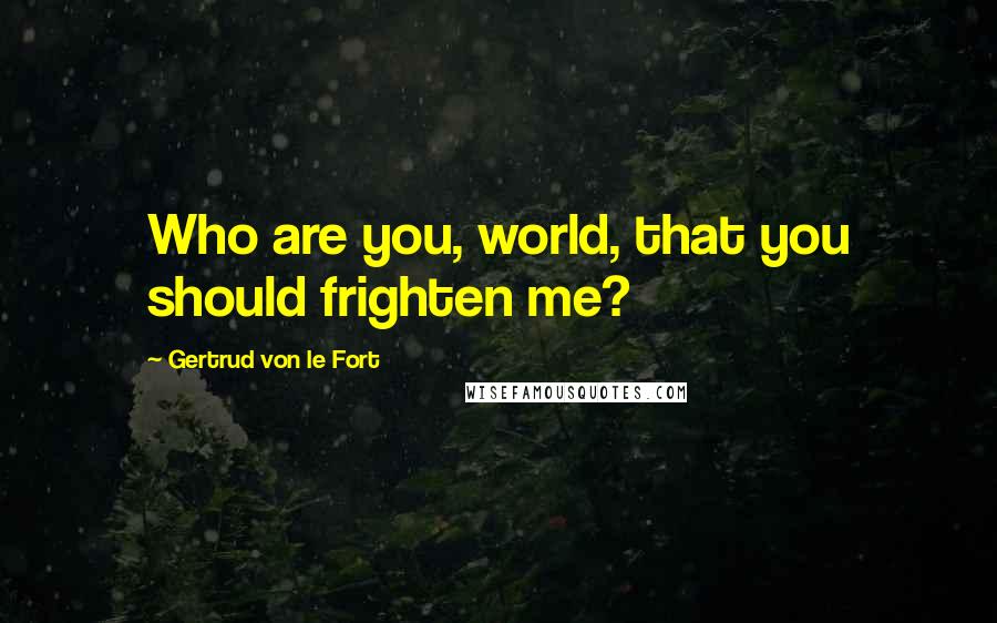 Gertrud Von Le Fort Quotes: Who are you, world, that you should frighten me?