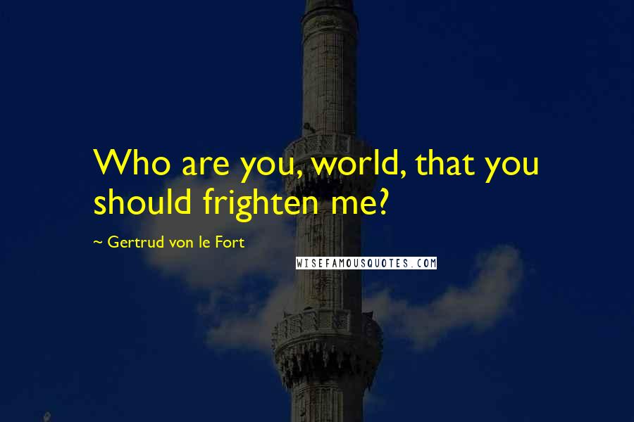 Gertrud Von Le Fort Quotes: Who are you, world, that you should frighten me?