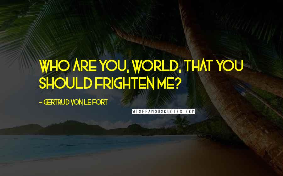 Gertrud Von Le Fort Quotes: Who are you, world, that you should frighten me?