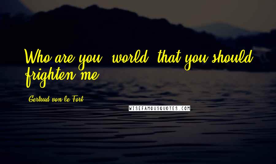 Gertrud Von Le Fort Quotes: Who are you, world, that you should frighten me?