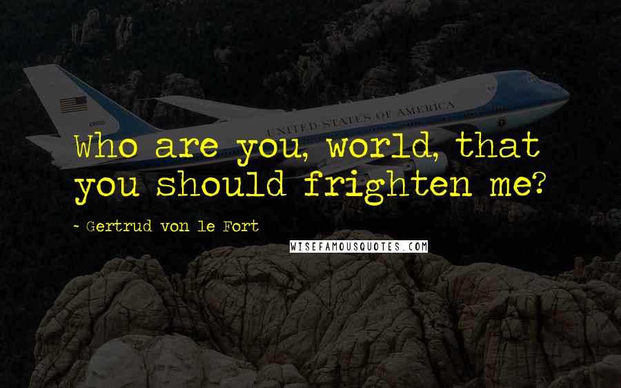 Gertrud Von Le Fort Quotes: Who are you, world, that you should frighten me?