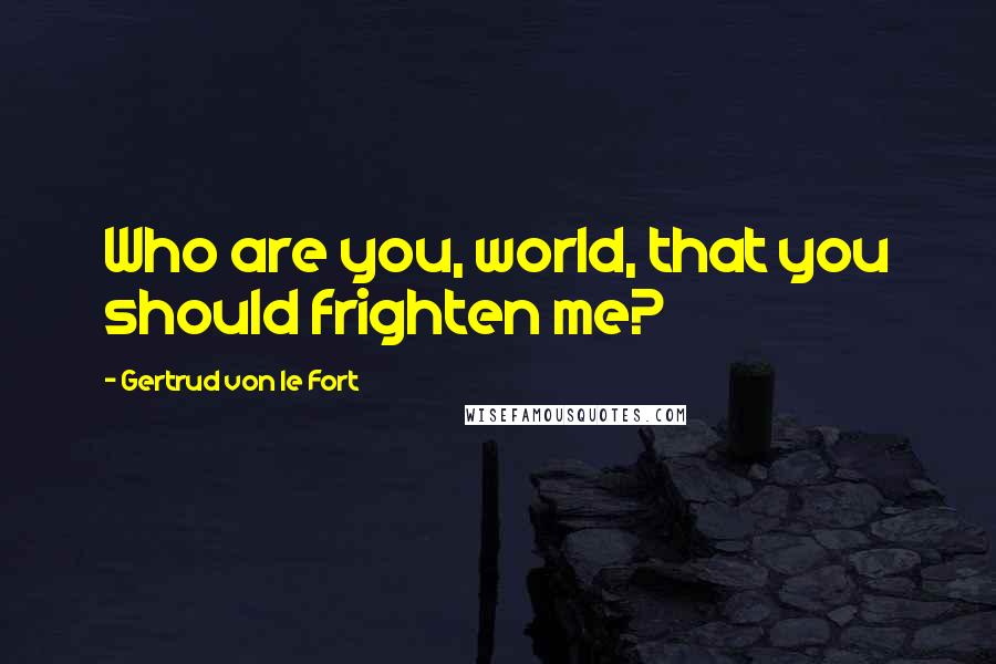Gertrud Von Le Fort Quotes: Who are you, world, that you should frighten me?