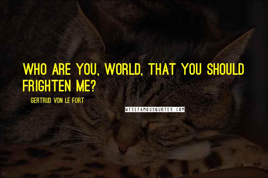Gertrud Von Le Fort Quotes: Who are you, world, that you should frighten me?