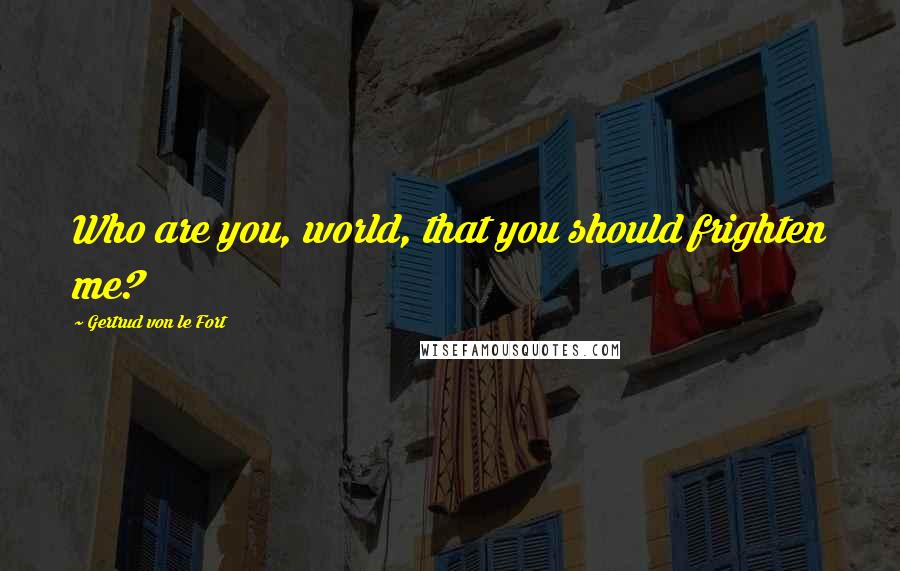 Gertrud Von Le Fort Quotes: Who are you, world, that you should frighten me?