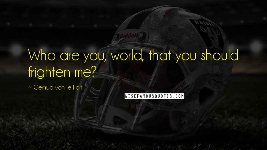 Gertrud Von Le Fort Quotes: Who are you, world, that you should frighten me?