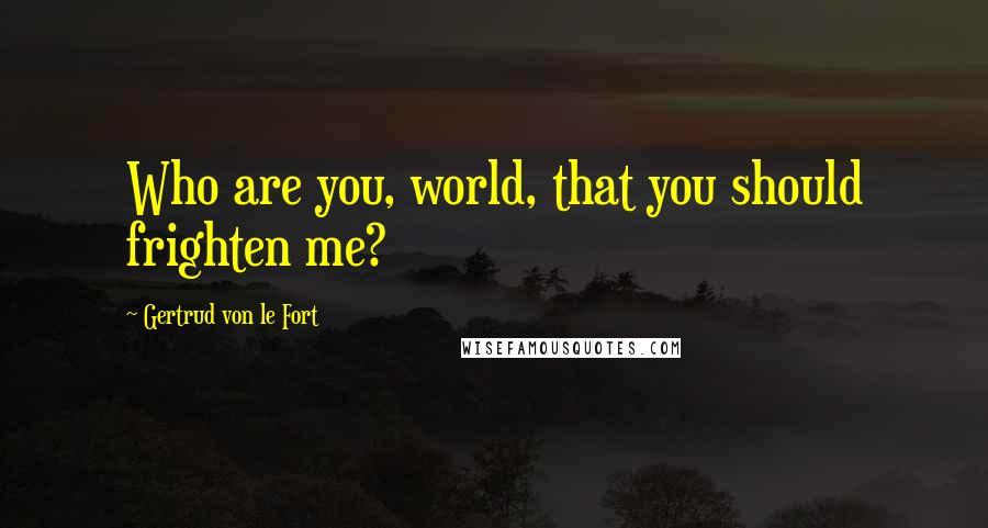 Gertrud Von Le Fort Quotes: Who are you, world, that you should frighten me?