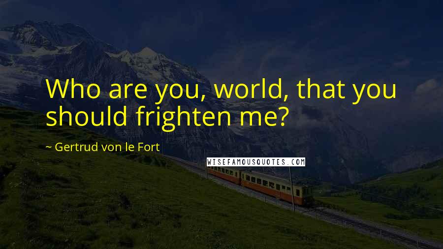 Gertrud Von Le Fort Quotes: Who are you, world, that you should frighten me?