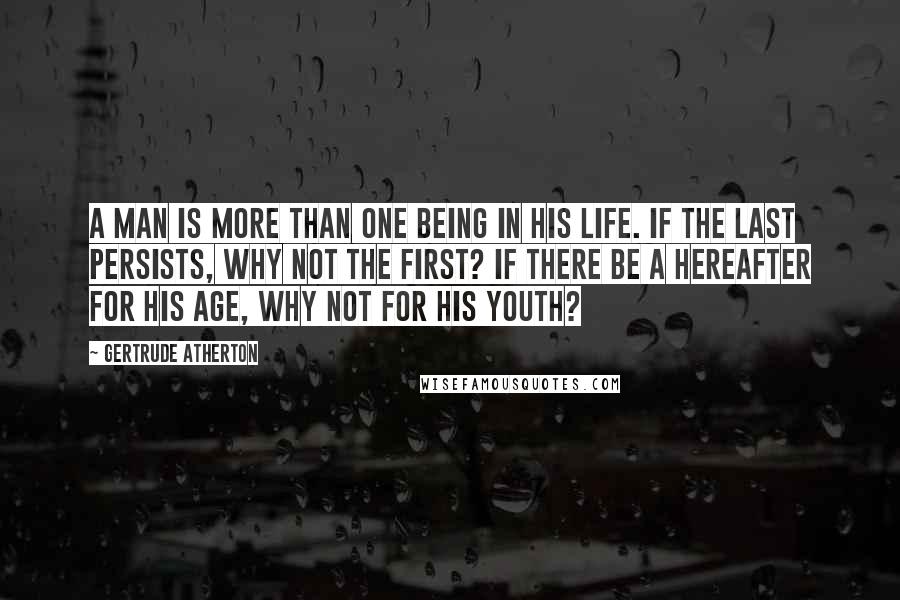 Gertrude Atherton Quotes: A man is more than one being in his life. If the last persists, why not the first? If there be a hereafter for his age, why not for his youth?