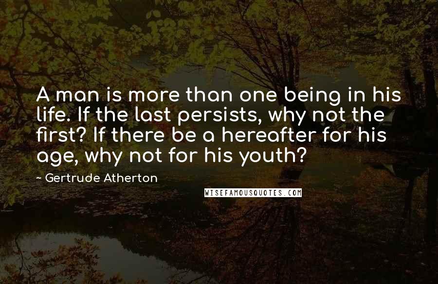 Gertrude Atherton Quotes: A man is more than one being in his life. If the last persists, why not the first? If there be a hereafter for his age, why not for his youth?