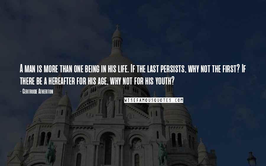 Gertrude Atherton Quotes: A man is more than one being in his life. If the last persists, why not the first? If there be a hereafter for his age, why not for his youth?