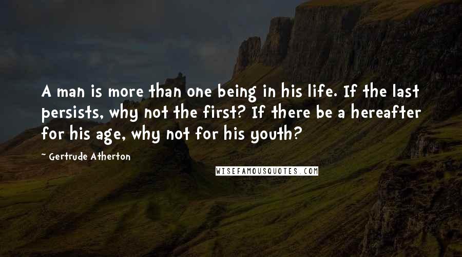 Gertrude Atherton Quotes: A man is more than one being in his life. If the last persists, why not the first? If there be a hereafter for his age, why not for his youth?