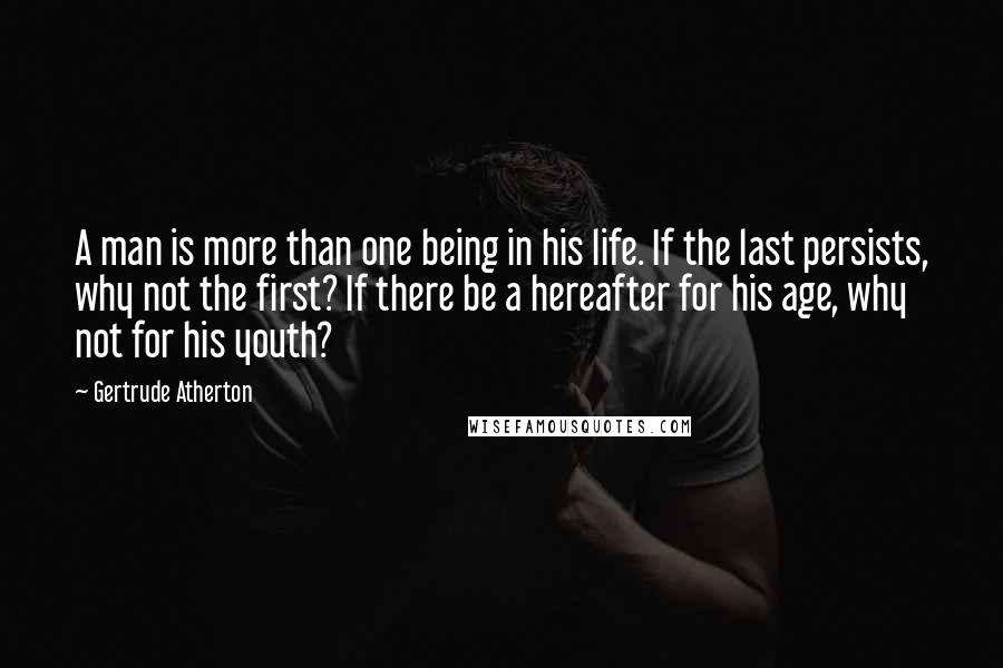 Gertrude Atherton Quotes: A man is more than one being in his life. If the last persists, why not the first? If there be a hereafter for his age, why not for his youth?