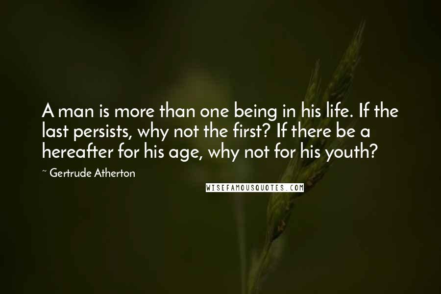 Gertrude Atherton Quotes: A man is more than one being in his life. If the last persists, why not the first? If there be a hereafter for his age, why not for his youth?