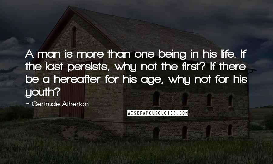 Gertrude Atherton Quotes: A man is more than one being in his life. If the last persists, why not the first? If there be a hereafter for his age, why not for his youth?