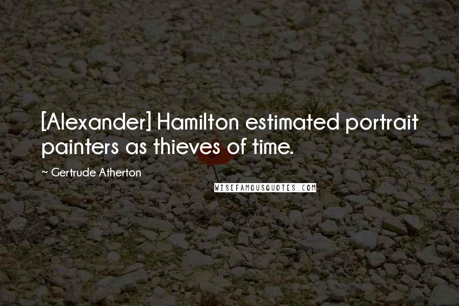 Gertrude Atherton Quotes: [Alexander] Hamilton estimated portrait painters as thieves of time.