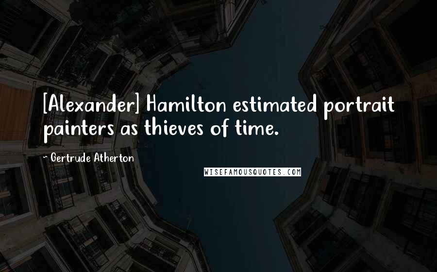 Gertrude Atherton Quotes: [Alexander] Hamilton estimated portrait painters as thieves of time.