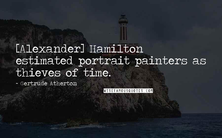 Gertrude Atherton Quotes: [Alexander] Hamilton estimated portrait painters as thieves of time.