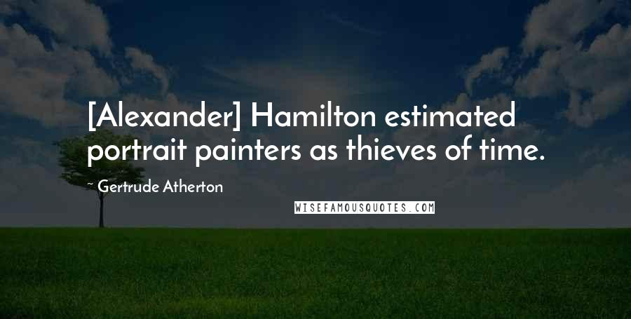 Gertrude Atherton Quotes: [Alexander] Hamilton estimated portrait painters as thieves of time.