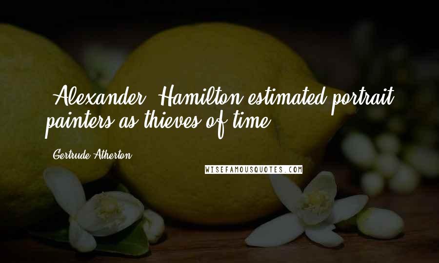 Gertrude Atherton Quotes: [Alexander] Hamilton estimated portrait painters as thieves of time.