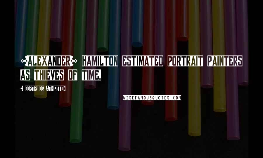 Gertrude Atherton Quotes: [Alexander] Hamilton estimated portrait painters as thieves of time.