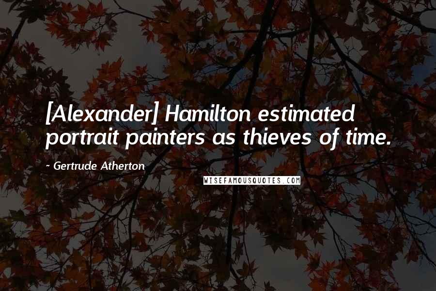 Gertrude Atherton Quotes: [Alexander] Hamilton estimated portrait painters as thieves of time.