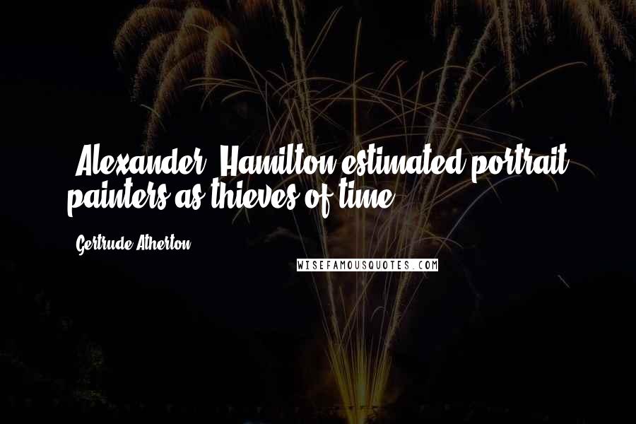 Gertrude Atherton Quotes: [Alexander] Hamilton estimated portrait painters as thieves of time.