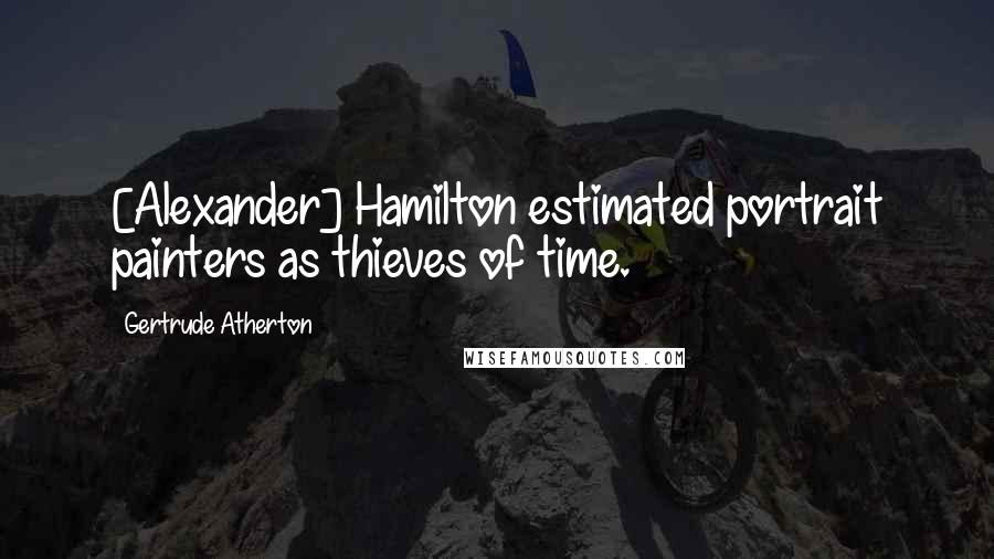 Gertrude Atherton Quotes: [Alexander] Hamilton estimated portrait painters as thieves of time.