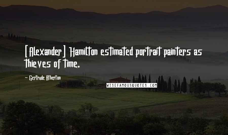 Gertrude Atherton Quotes: [Alexander] Hamilton estimated portrait painters as thieves of time.