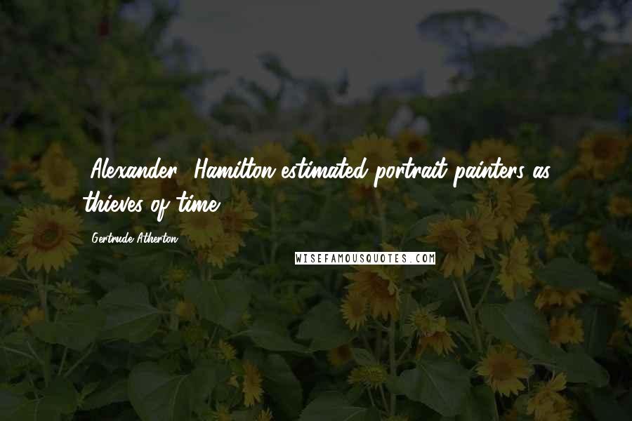 Gertrude Atherton Quotes: [Alexander] Hamilton estimated portrait painters as thieves of time.