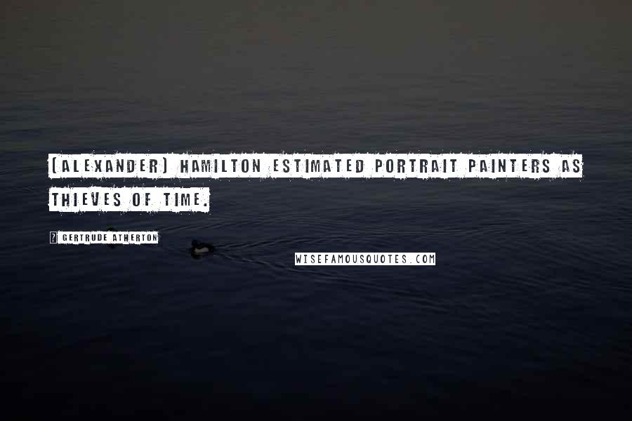 Gertrude Atherton Quotes: [Alexander] Hamilton estimated portrait painters as thieves of time.