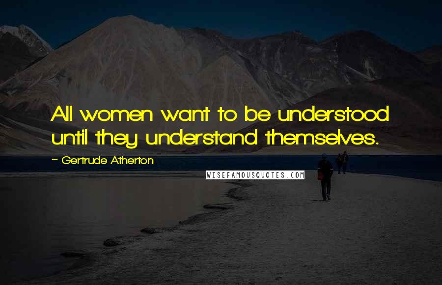 Gertrude Atherton Quotes: All women want to be understood until they understand themselves.