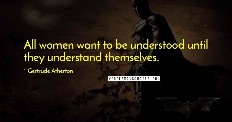 Gertrude Atherton Quotes: All women want to be understood until they understand themselves.