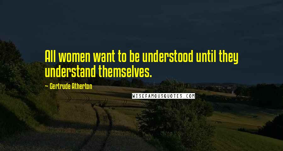 Gertrude Atherton Quotes: All women want to be understood until they understand themselves.
