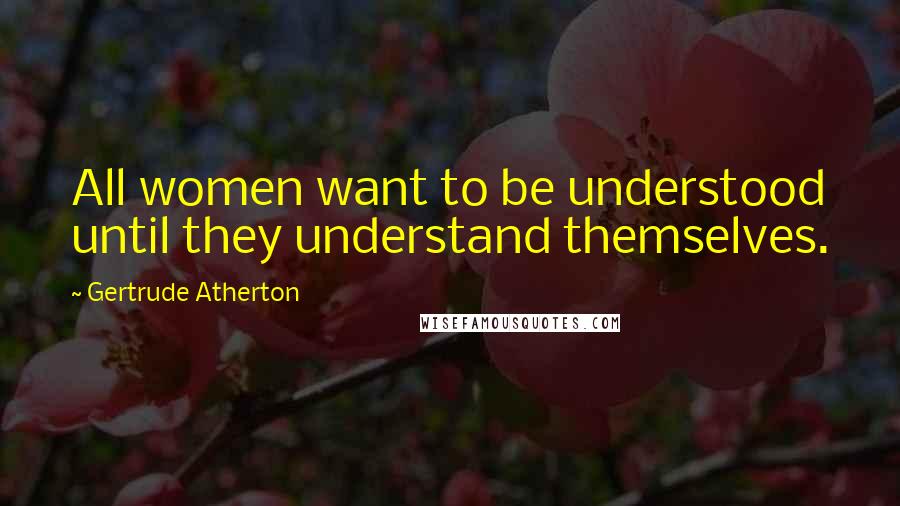 Gertrude Atherton Quotes: All women want to be understood until they understand themselves.