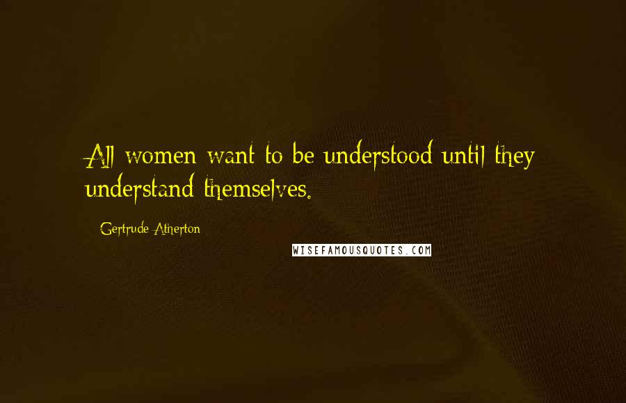 Gertrude Atherton Quotes: All women want to be understood until they understand themselves.