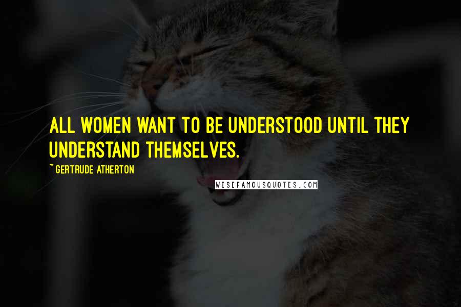 Gertrude Atherton Quotes: All women want to be understood until they understand themselves.