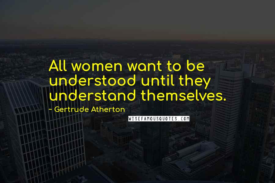 Gertrude Atherton Quotes: All women want to be understood until they understand themselves.