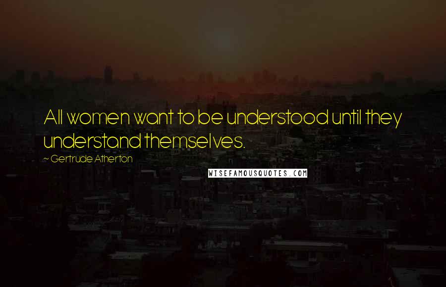 Gertrude Atherton Quotes: All women want to be understood until they understand themselves.